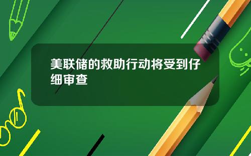 美联储的救助行动将受到仔细审查
