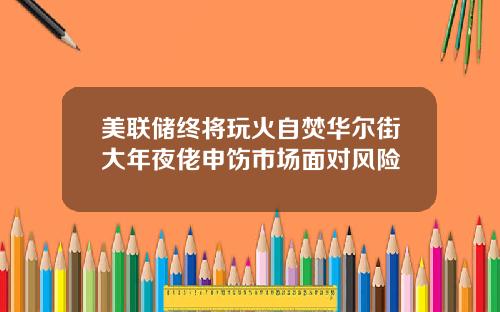 美联储终将玩火自焚华尔街大年夜佬申饬市场面对风险