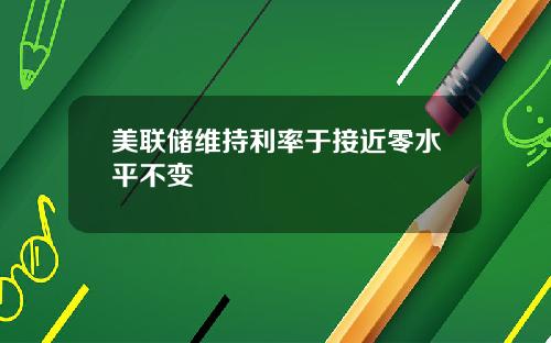 美联储维持利率于接近零水平不变