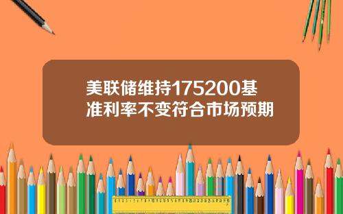 美联储维持175200基准利率不变符合市场预期