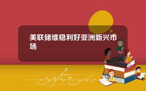 美联储维稳利好亚洲新兴市场