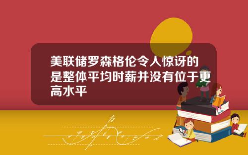 美联储罗森格伦令人惊讶的是整体平均时薪并没有位于更高水平