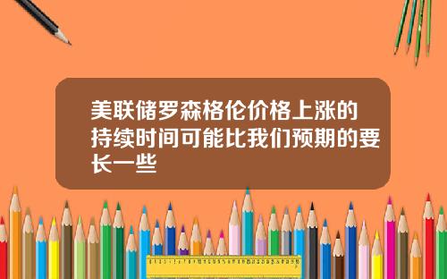 美联储罗森格伦价格上涨的持续时间可能比我们预期的要长一些