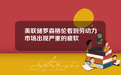 美联储罗森格伦看到劳动力市场出现严重的疲软