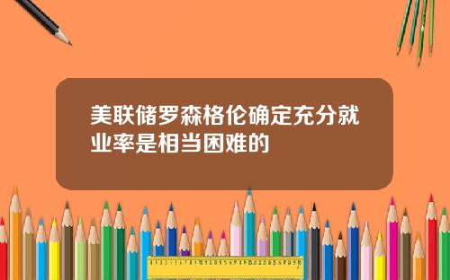 美联储罗森格伦确定充分就业率是相当困难的
