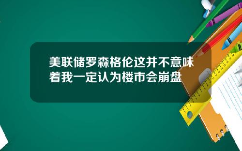 美联储罗森格伦这并不意味着我一定认为楼市会崩盘