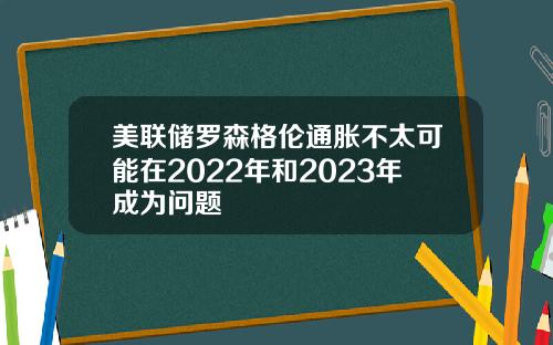 美联储罗森格伦通胀不太可能在2022年和2023年成为问题