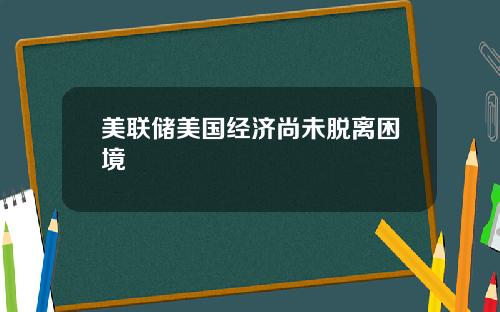 美联储美国经济尚未脱离困境
