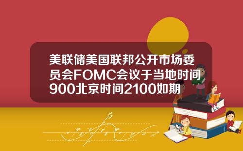 美联储美国联邦公开市场委员会FOMC会议于当地时间900北京时间2100如期举行