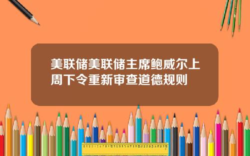 美联储美联储主席鲍威尔上周下令重新审查道德规则