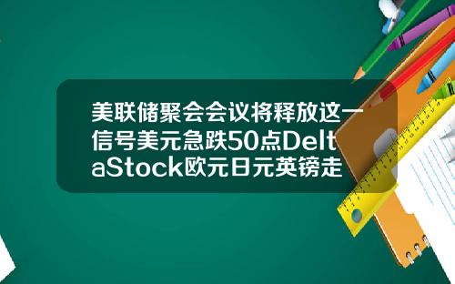 美联储聚会会议将释放这一信号美元急跌50点DeltaStock欧元日元英镑走势预测