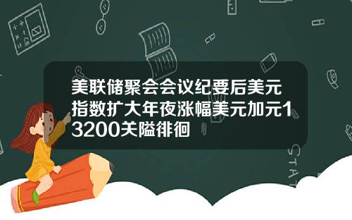 美联储聚会会议纪要后美元指数扩大年夜涨幅美元加元13200关隘徘徊