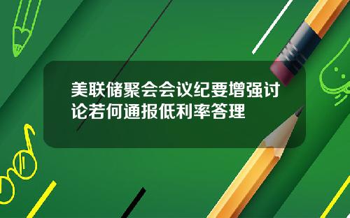 美联储聚会会议纪要增强讨论若何通报低利率答理