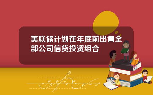 美联储计划在年底前出售全部公司信贷投资组合