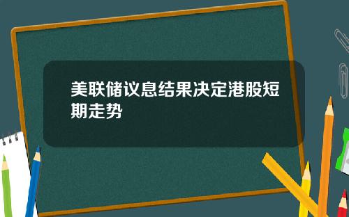 美联储议息结果决定港股短期走势