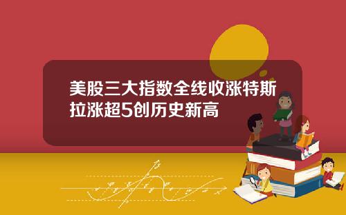 美股三大指数全线收涨特斯拉涨超5创历史新高