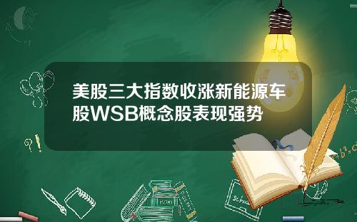 美股三大指数收涨新能源车股WSB概念股表现强势