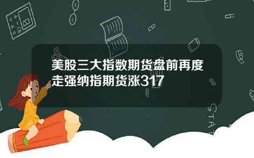 美股三大指数期货盘前再度走强纳指期货涨317