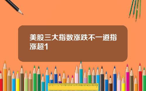 美股三大指数涨跌不一道指涨超1