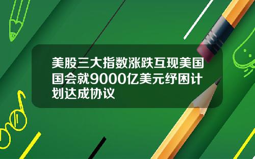 美股三大指数涨跌互现美国国会就9000亿美元纾困计划达成协议