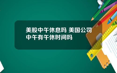 美股中午休息吗 美国公司中午有午休时间吗