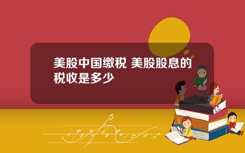 美股中国缴税 美股股息的税收是多少