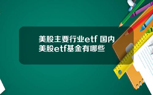 美股主要行业etf 国内美股etf基金有哪些