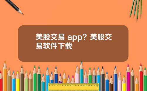 美股交易 app？美股交易软件下载