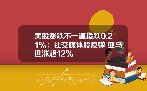 美股涨跌不一道指跌0.21%：社交媒体股反弹 亚马逊涨超12%