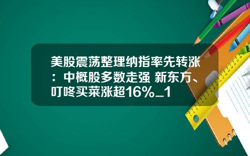 美股震荡整理纳指率先转涨：中概股多数走强 新东方、叮咚买菜涨超16%_1