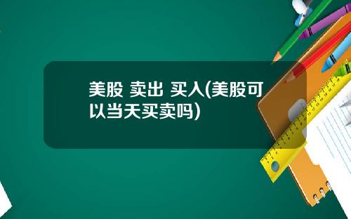 美股 卖出 买入(美股可以当天买卖吗)