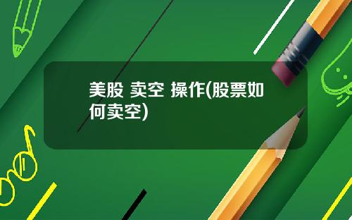 美股 卖空 操作(股票如何卖空)