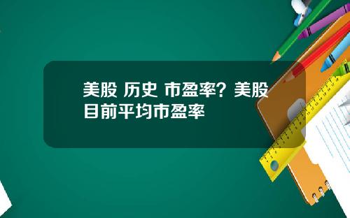 美股 历史 市盈率？美股目前平均市盈率