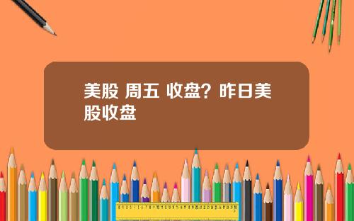 美股 周五 收盘？昨日美股收盘