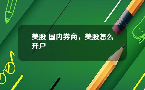 美股 国内券商，美股怎么开户