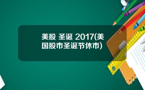 美股 圣诞 2017(美国股市圣诞节休市)