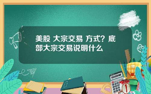 美股 大宗交易 方式？底部大宗交易说明什么