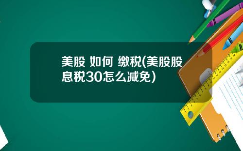 美股 如何 缴税(美股股息税30怎么减免)