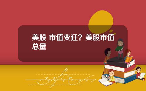 美股 市值变迁？美股市值总量