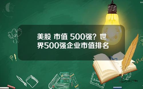 美股 市值 500强？世界500强企业市值排名