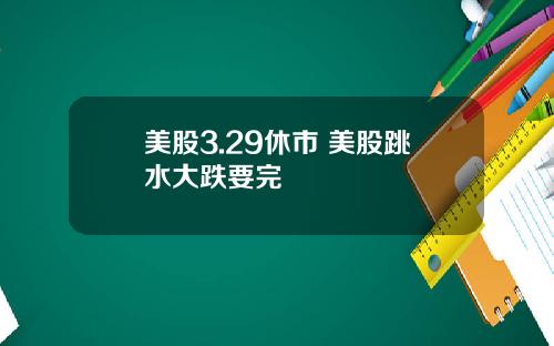 美股3.29休市 美股跳水大跌要完
