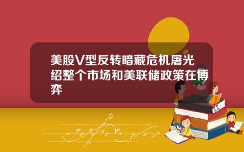美股V型反转暗藏危机屠光绍整个市场和美联储政策在博弈