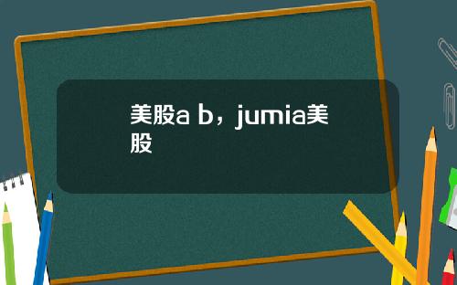 美股a b，jumia美股
