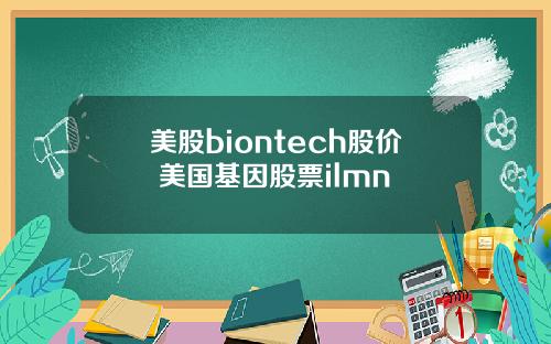 美股biontech股价 美国基因股票ilmn