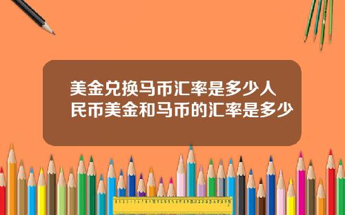 美金兑换马币汇率是多少人民币美金和马币的汇率是多少