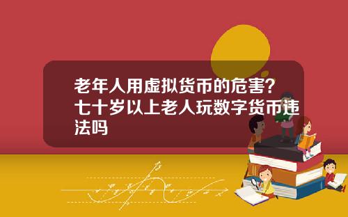 老年人用虚拟货币的危害？七十岁以上老人玩数字货币违法吗