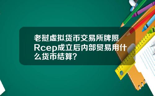 老挝虚拟货币交易所牌照 Rcep成立后内部贸易用什么货币结算？