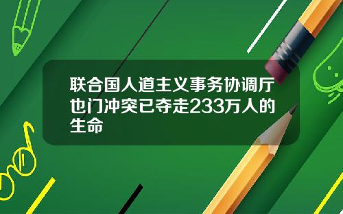 联合国人道主义事务协调厅也门冲突已夺走233万人的生命