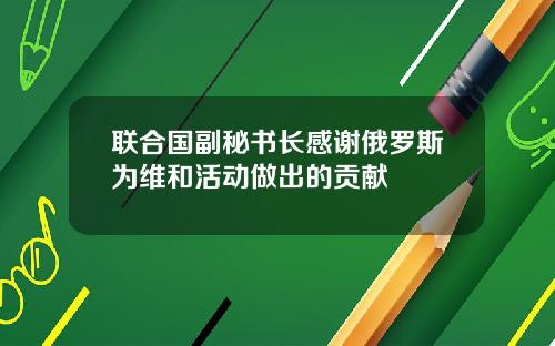 联合国副秘书长感谢俄罗斯为维和活动做出的贡献