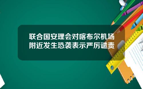 联合国安理会对喀布尔机场附近发生恐袭表示严厉谴责